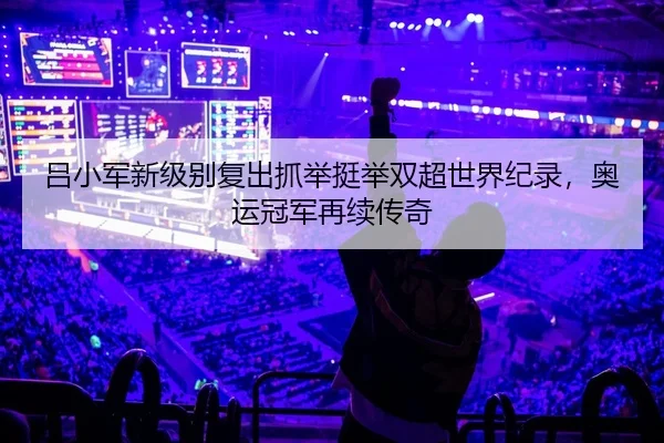 吕小军新级别复出抓举挺举双超世界纪录，奥运冠军再续传奇